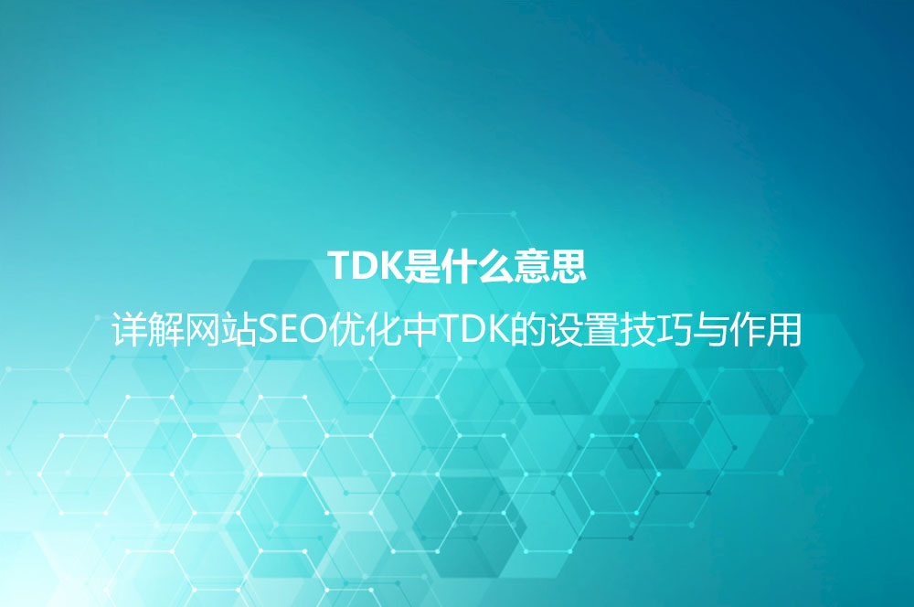 TDK是什么意思？詳解網(wǎng)站SEO優(yōu)化中TDK的設(shè)置技巧與作用