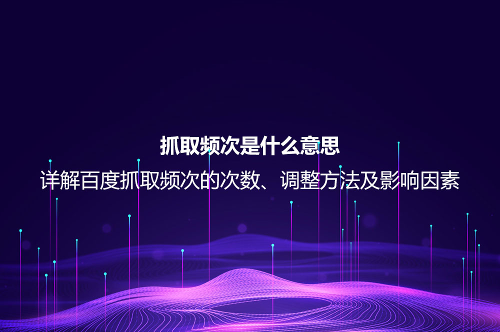 抓取頻次是什么意思？詳解百度抓取頻次的次數(shù)、調(diào)整方法及影響因素