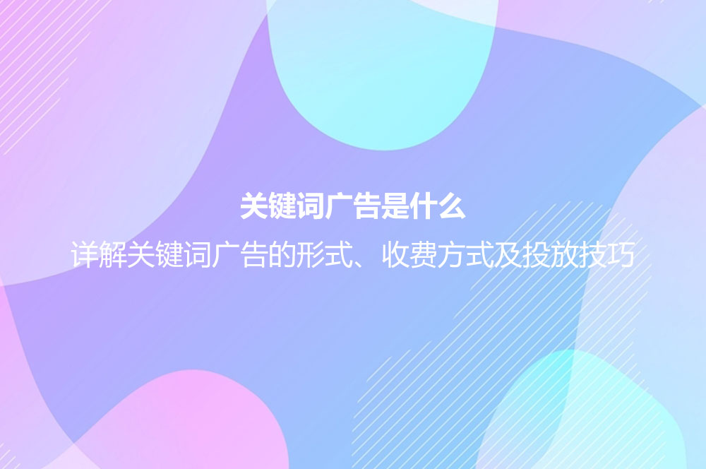 關(guān)鍵詞廣告是什么？詳解關(guān)鍵詞廣告的形式、收費(fèi)方式及投放技巧