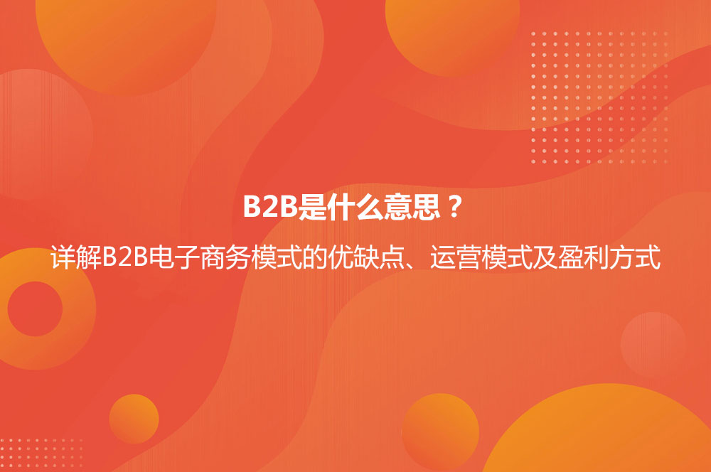 B2B是什么意思？詳解B2B電子商務(wù)模式的優(yōu)缺點(diǎn)及B2B與B2C的區(qū)別