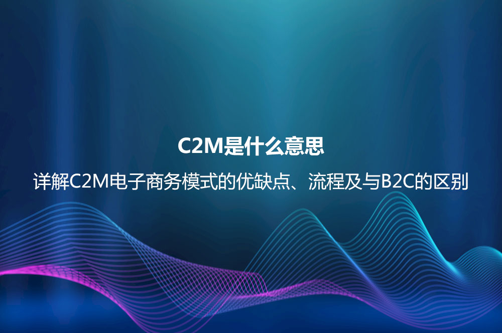 C2M是什么意思？詳解C2M電子商務(wù)模式的優(yōu)缺點(diǎn)、流程及與B2C的區(qū)別