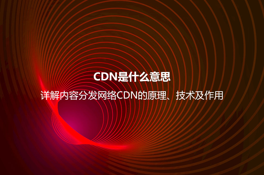 CDN是什么意思？詳解內(nèi)容分發(fā)網(wǎng)絡(luò)CDN的原理、技術(shù)及作用