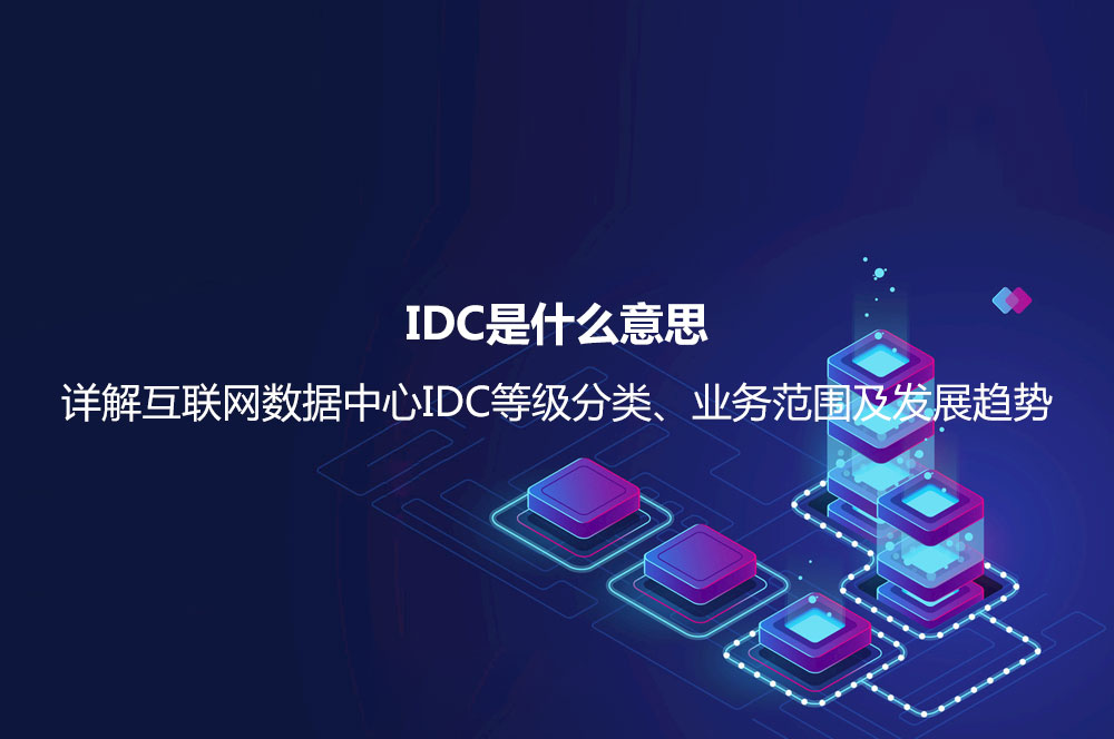IDC是什么意思？詳解互聯(lián)網(wǎng)數(shù)據(jù)中心IDC等級(jí)分類、業(yè)務(wù)范圍及發(fā)展趨勢(shì)