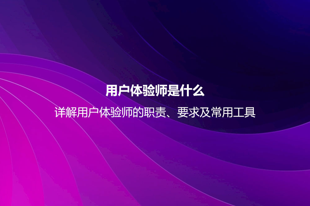 用戶體驗(yàn)師是什么？詳解用戶體驗(yàn)師的職責(zé)、要求及常用工具
