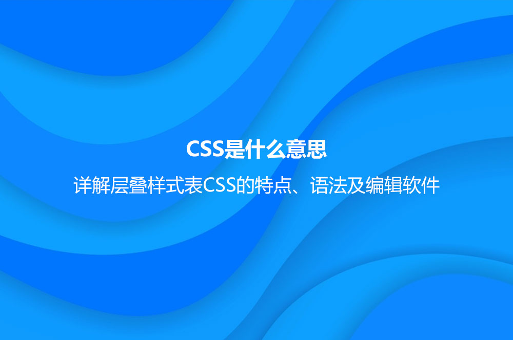 CSS是什么意思？詳解層疊樣式表CSS的特點、語法及編輯軟件