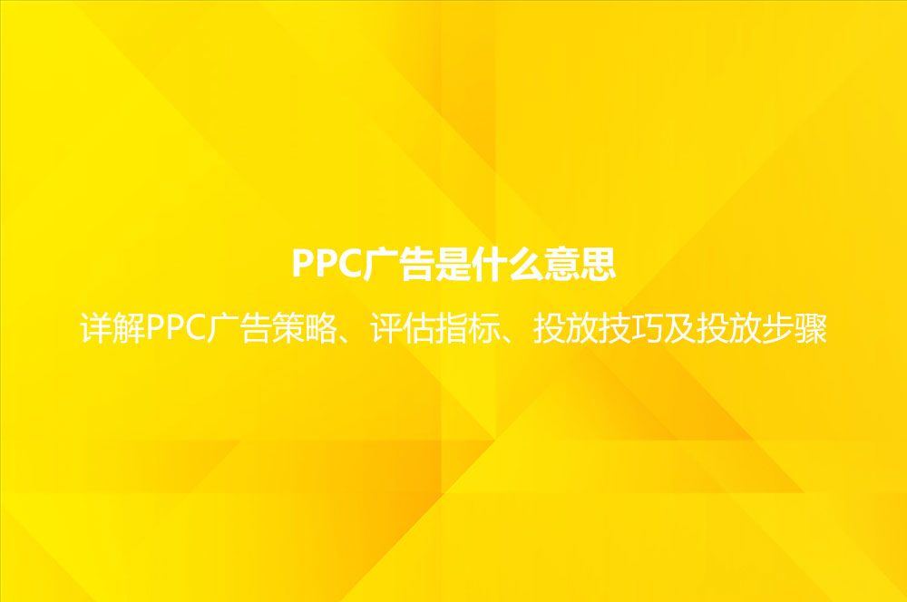 PPC廣告是什么意思？詳解PPC廣告策略、評估指標、投放技巧及投放步驟