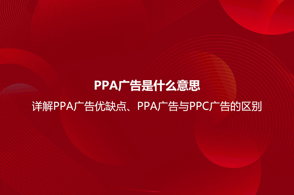 PPA廣告是什么意思？詳解PPA廣告優(yōu)缺點、PPA廣告與PPC廣告的區(qū)別