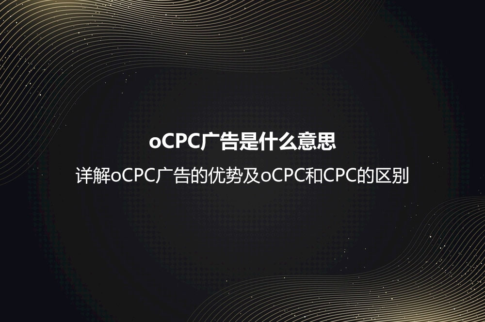 oCPC廣告是什么意思？詳解oCPC廣告的優(yōu)勢及oCPC和CPC的區(qū)別