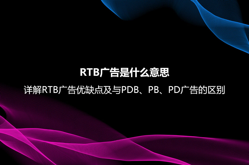 RTB廣告是什么意思？詳解RTB廣告優(yōu)缺點(diǎn)及與PDB、PB、PD廣告的區(qū)別