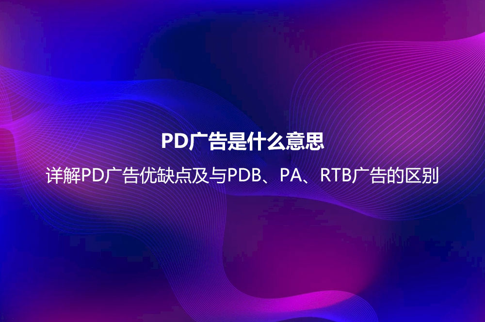 PD廣告是什么意思？詳解PD廣告優(yōu)缺點(diǎn)及與PDB、PA、RTB廣告的區(qū)別