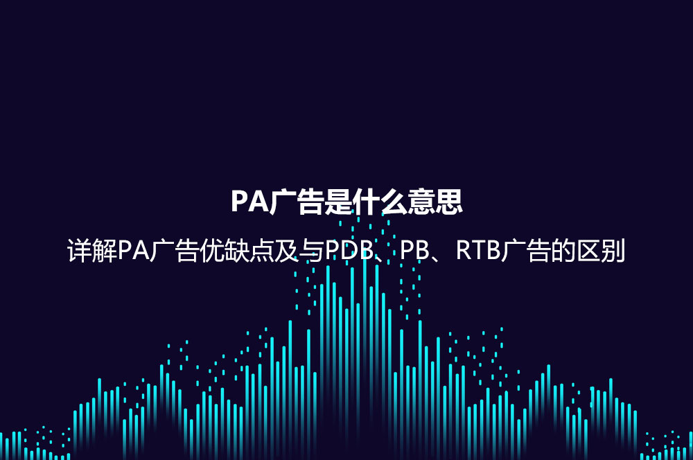 PA廣告是什么意思？詳解PA廣告優(yōu)缺點(diǎn)及與PDB、PB、RTB廣告的區(qū)別