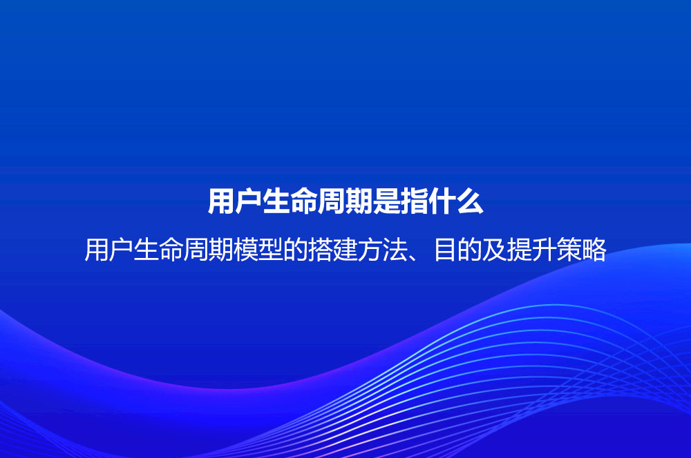 用戶生命周期是指什么？用戶生命周期模型的搭建方法、目的及提升策略