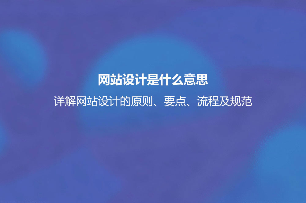 網(wǎng)站設(shè)計(jì)是什么意思？詳解網(wǎng)站設(shè)計(jì)的原則、要點(diǎn)、流程及規(guī)范