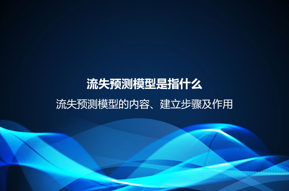 流失預測模型是指什么？流失預測模型的內(nèi)容、建立步驟及作用