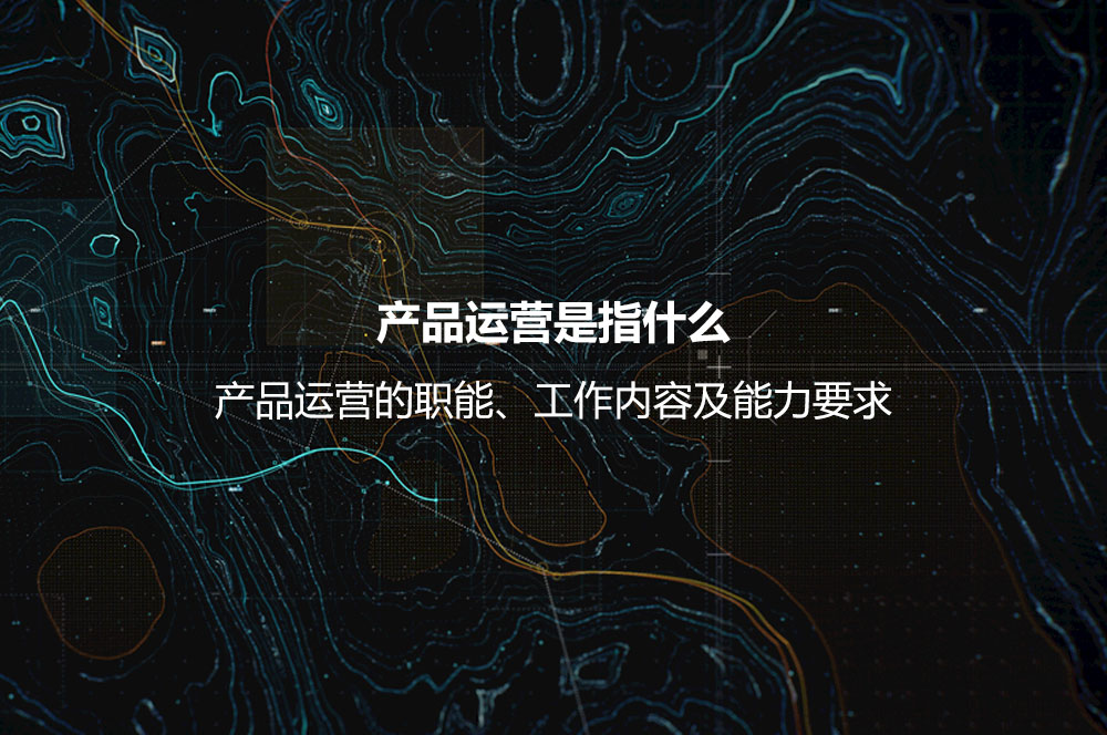 產品運營是指什么？產品運營的職能、工作內容及能力要求
