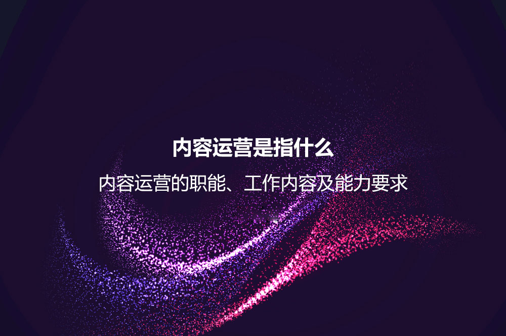 內容運營是指什么？內容運營的職能、工作內容及能力要求