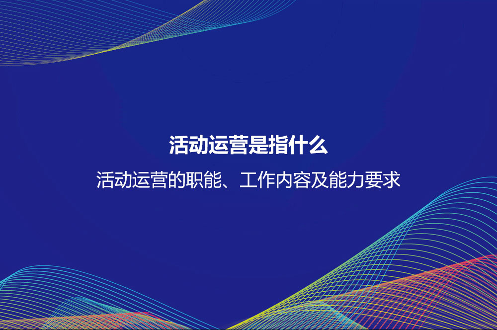 活動運營是指什么？活動運營的職能、工作內容及能力要求