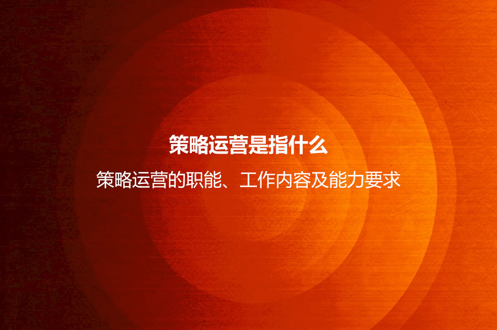 策略運營是指什么？策略運營的職能、工作內容及能力要求