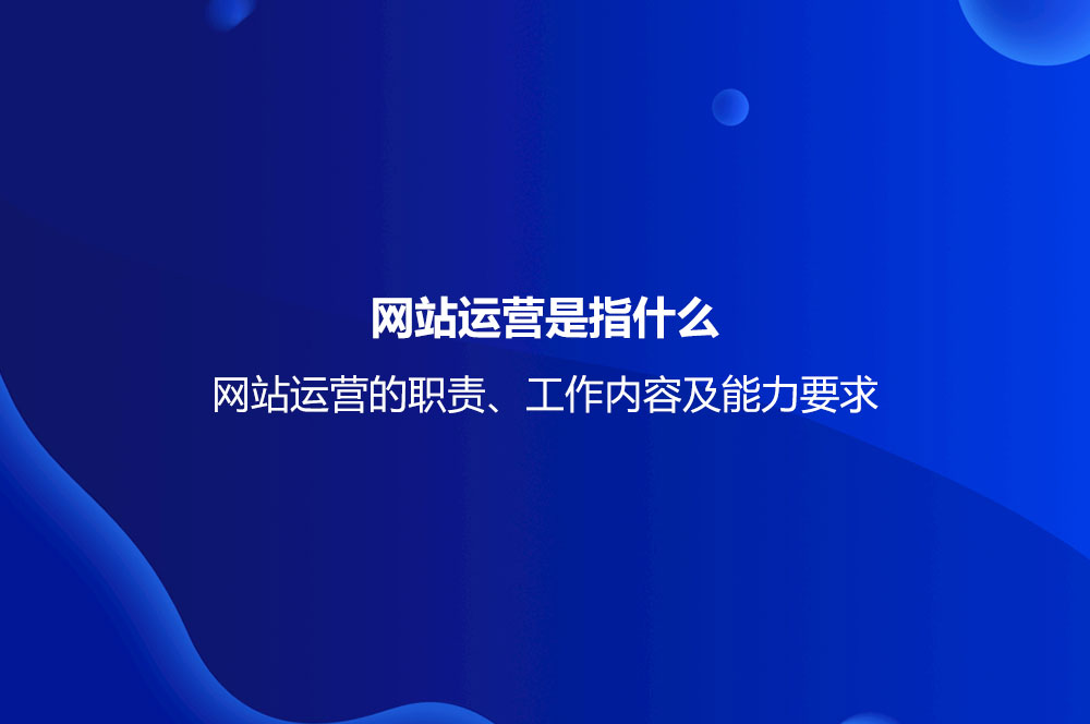 網(wǎng)站運營是指什么？網(wǎng)站運營的職責(zé)、工作內(nèi)容及能力要求