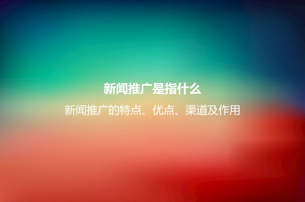 新聞推廣是指什么？新聞推廣的特點(diǎn)、優(yōu)點(diǎn)、渠道及作