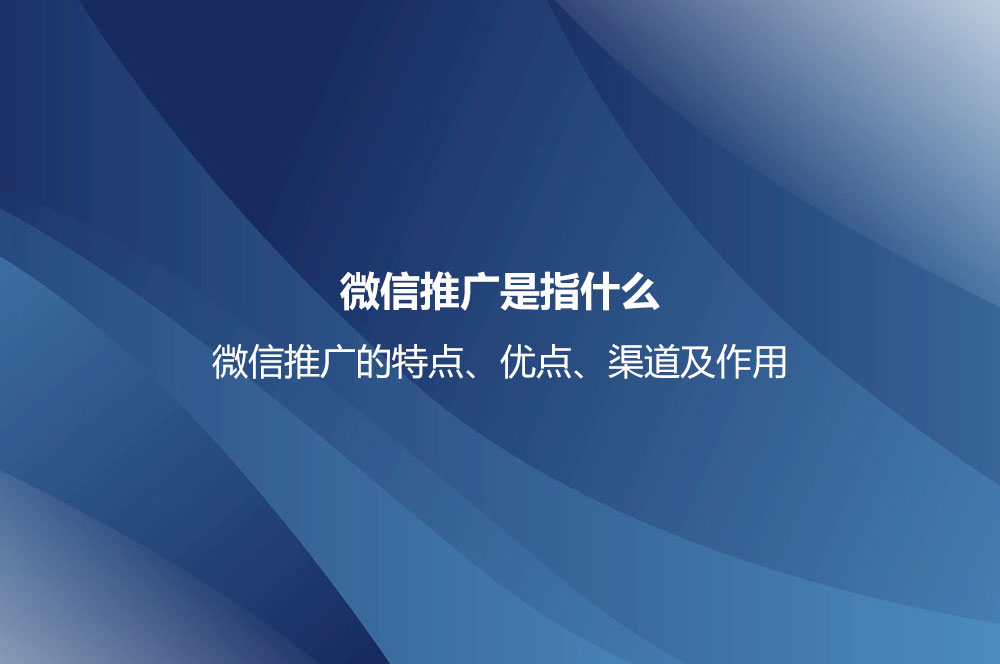 微信推廣是指什么？微信推廣的特點、優(yōu)點、渠道及作用