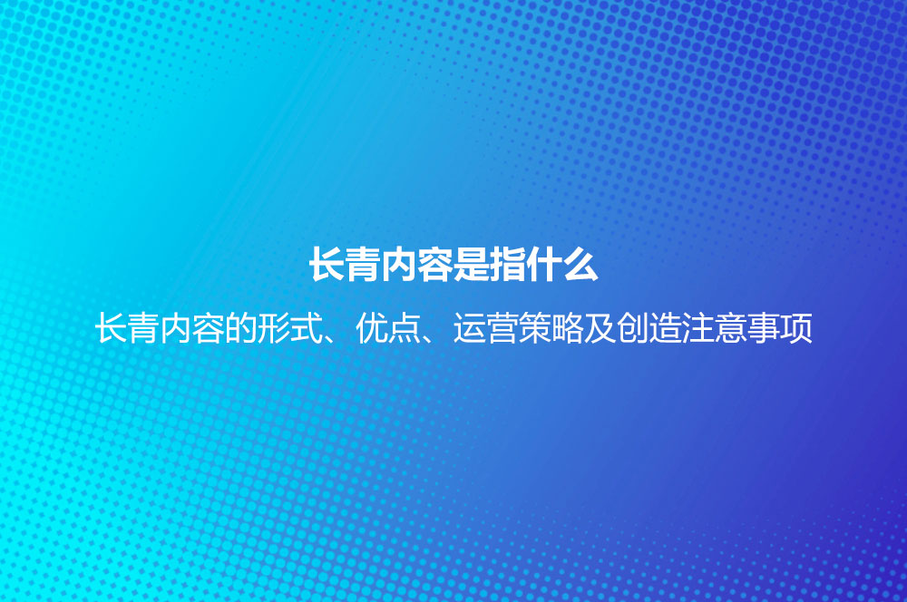 長青內容是指什么？長青內容的形式、優(yōu)點、運營策略及創(chuàng)造注意事項