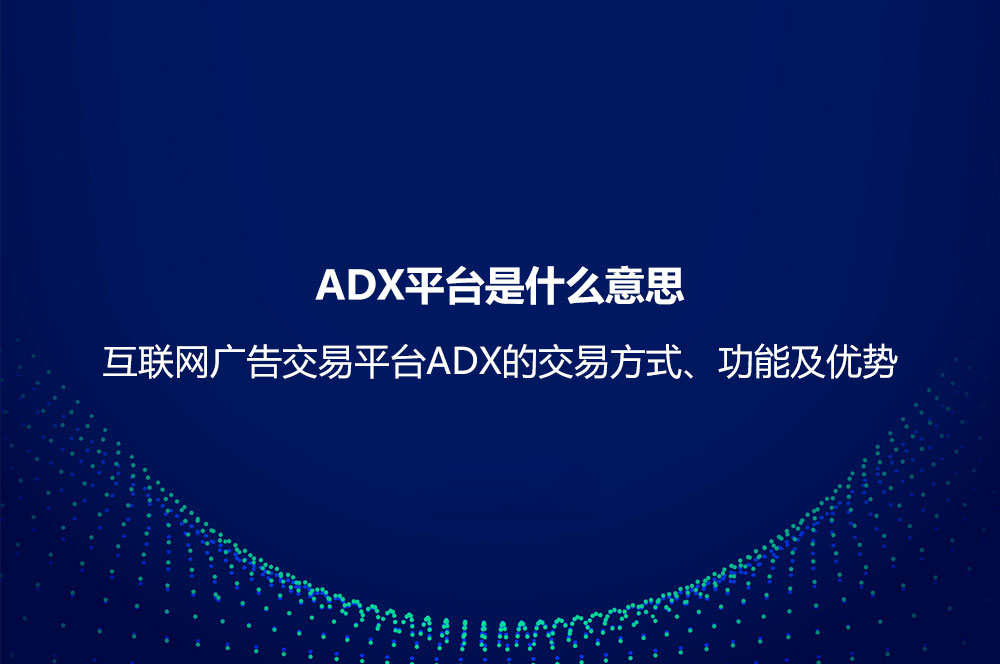 ADX平臺(tái)是什么意思？互聯(lián)網(wǎng)廣告交易平臺(tái)ADX的交易方式、功能及優(yōu)勢(shì)