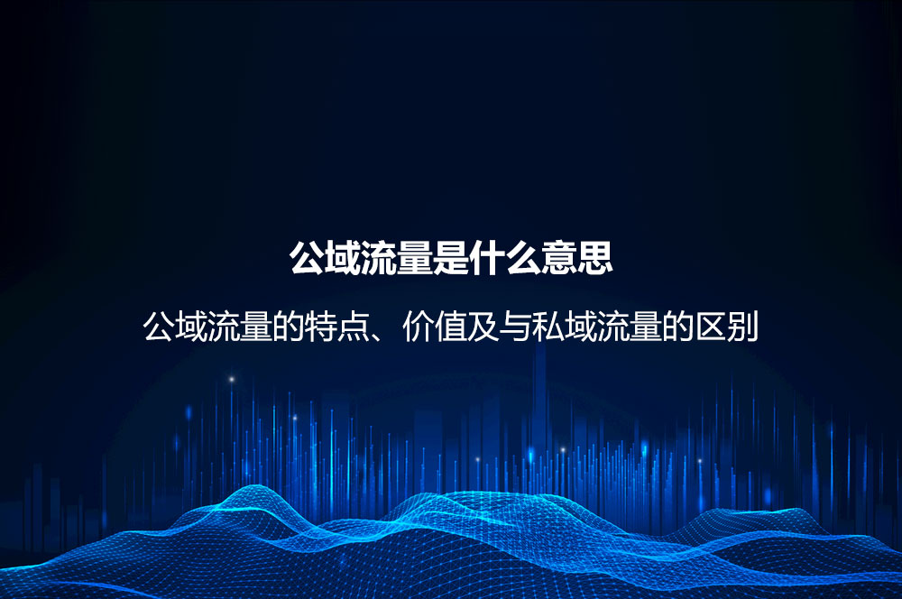公域流量是什么意思？公域流量的特點(diǎn)、價值及與私域流量的區(qū)別