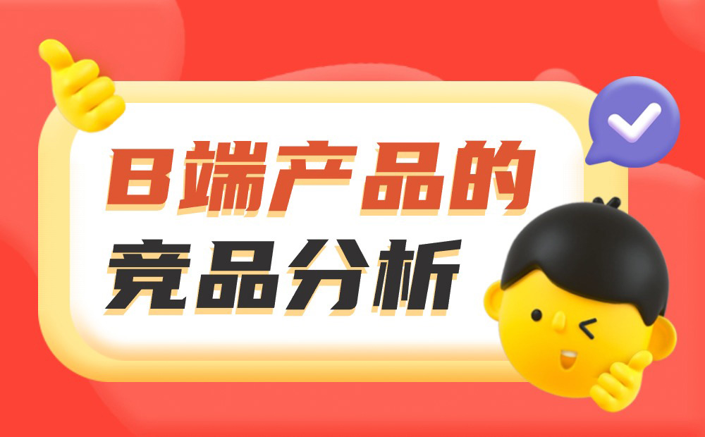 如何做好B端產(chǎn)品的競品分析？我總結(jié)了3個(gè)章節(jié)