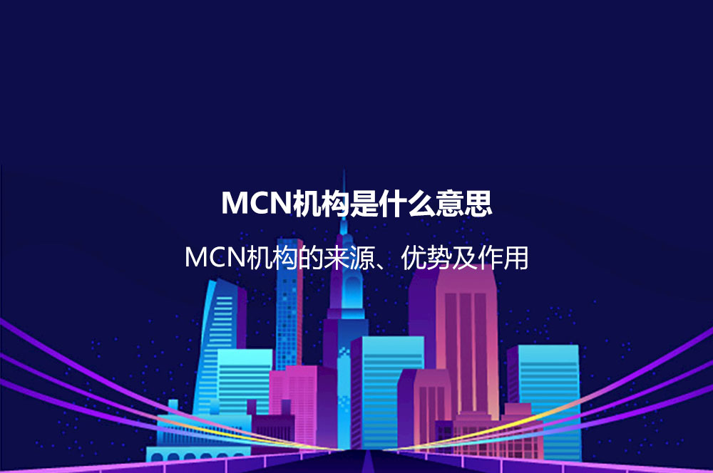 MCN機構(gòu)是什么意思？MCN機構(gòu)的來源、優(yōu)勢、價值及作用