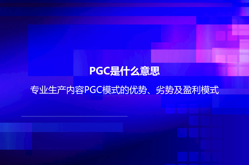 PGC是什么意思？專業(yè)生產(chǎn)內(nèi)容PGC模式的優(yōu)勢、劣勢及盈利模式