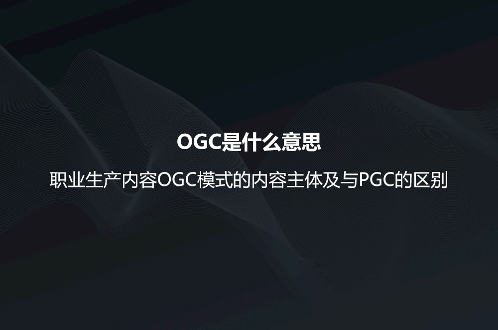 OGC是什么意思？職業(yè)生產(chǎn)內(nèi)容OGC模式的內(nèi)容主體及與PGC的區(qū)別