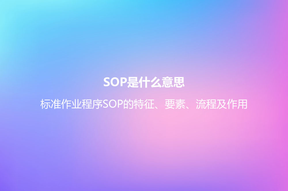 SOP是什么意思？標準作業(yè)程序SOP的特征、要素、流程及作用
