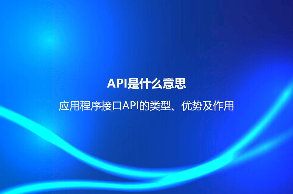 API是什么意思？應(yīng)用程序接口API的類型、優(yōu)勢(shì)及作用