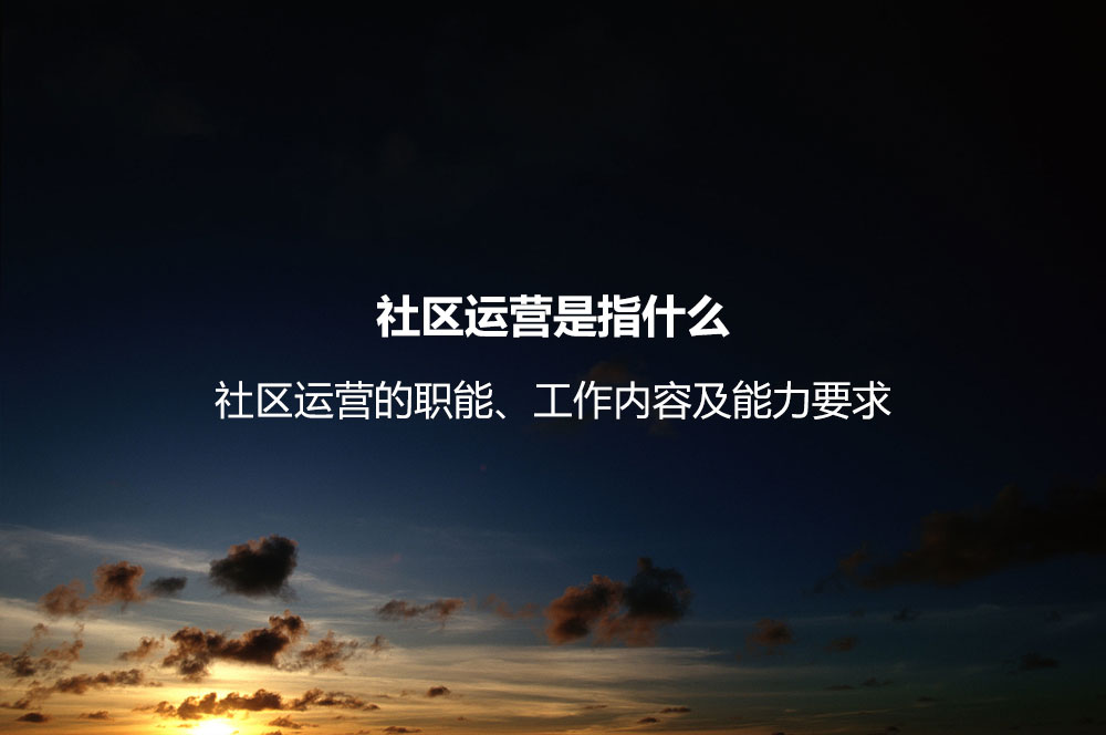 社區(qū)運營是指什么？社區(qū)運營的職能、工作內容及能力要求