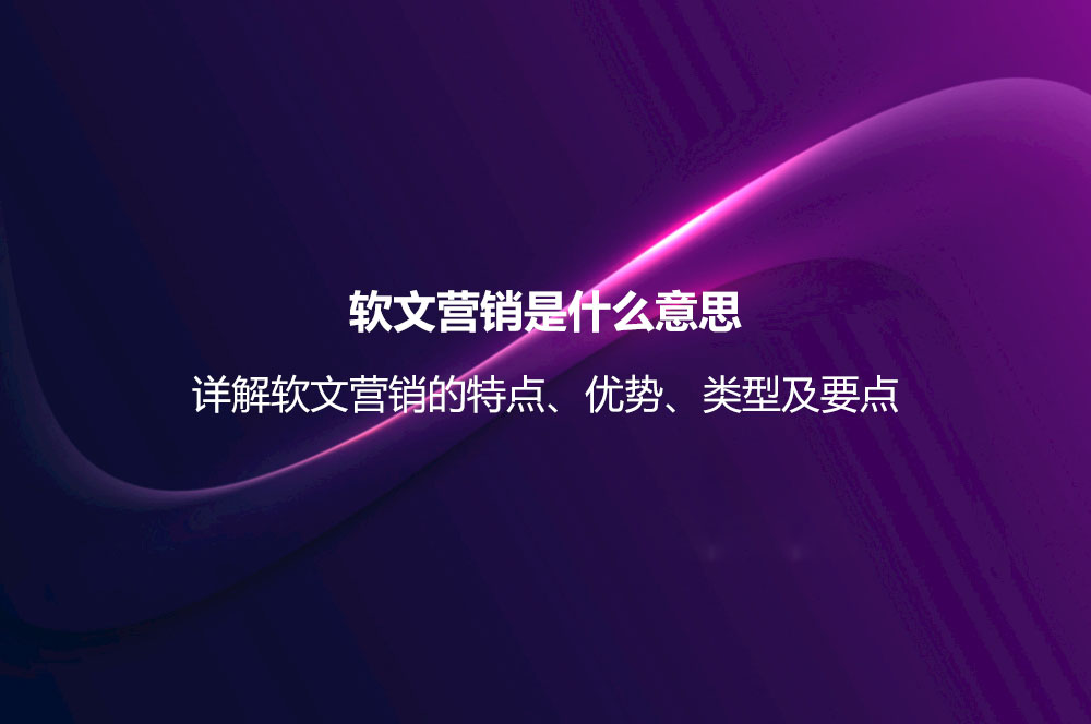 軟文營銷是什么意思？詳解軟文營銷的特點、優(yōu)勢、類型及要點