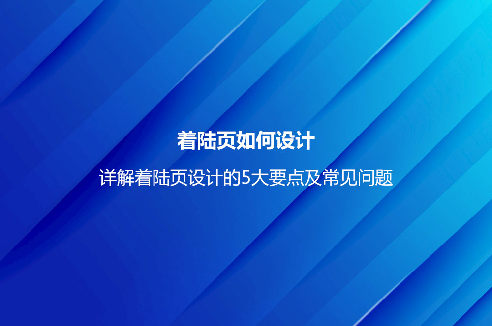 著陸頁如何設(shè)計(jì)？詳解著陸頁設(shè)計(jì)的5大要點(diǎn)及常見問題
