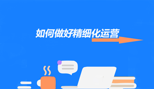 如何做好精細(xì)化運(yùn)營讓用戶留下來？